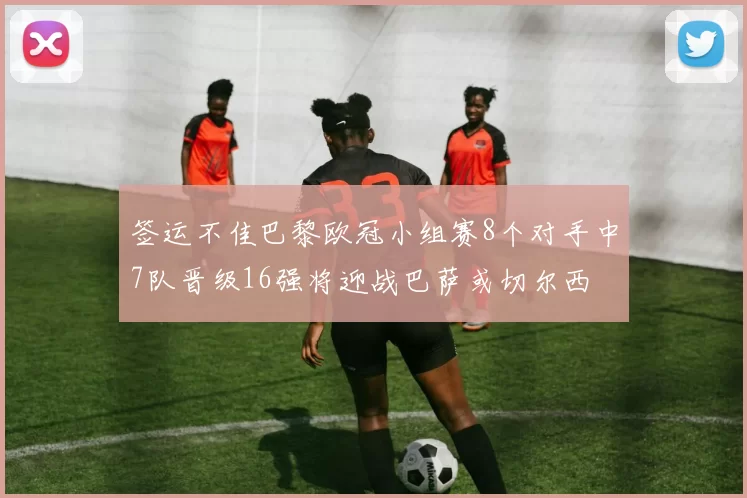 签运不佳巴黎欧冠小组赛8个对手中7队晋级16强将迎战巴萨或切尔西
