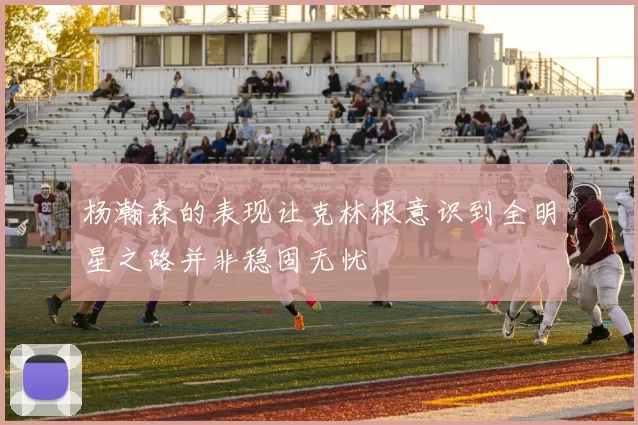 杨瀚森的表现让克林根意识到全明星之路并非稳固无忧