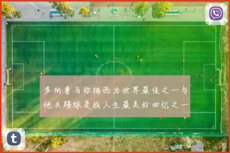多纳鲁马称梅西为世界最佳之一与他共踢球是我人生最美好回忆之一