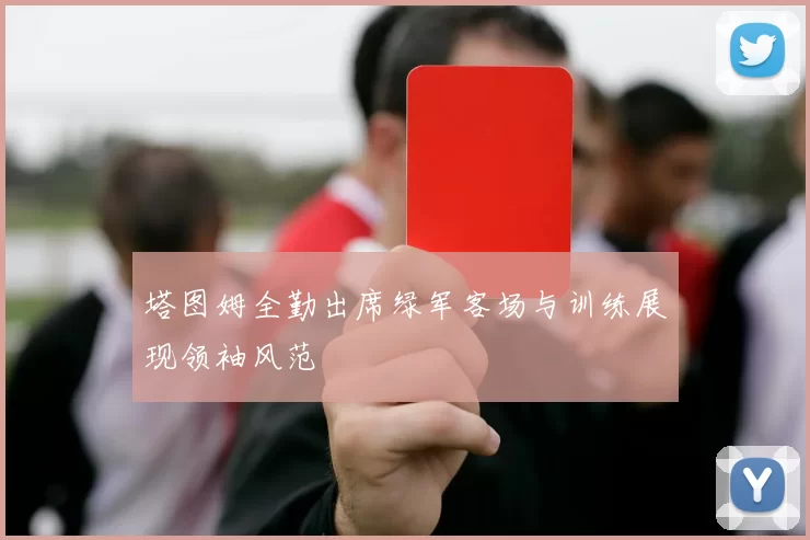 塔图姆全勤出席绿军客场与训练展现领袖风范