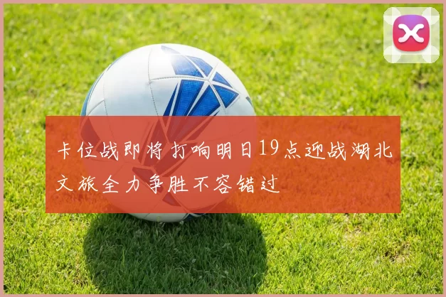 卡位战即将打响明日19点迎战湖北文旅全力争胜不容错过