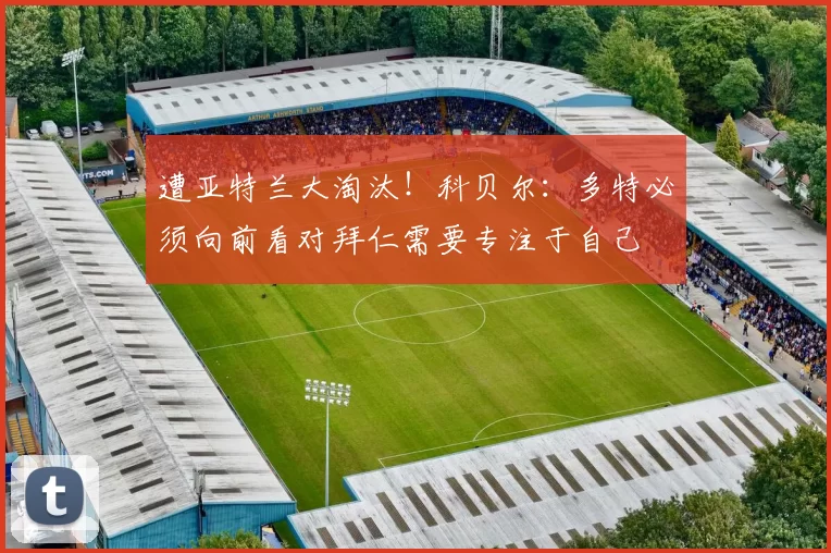 遭亚特兰大淘汰！科贝尔：多特必须向前看对拜仁需要专注于自己