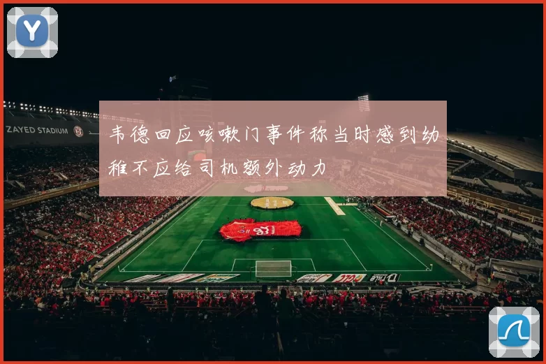 韦德回应咳嗽门事件称当时感到幼稚不应给司机额外动力