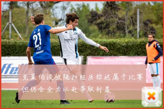 克莱伯谈被隔扣经历称这属于比赛但仍会全力以赴争取封盖