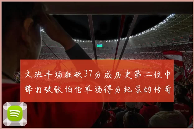 文班半场狂砍37分成历史第二位中锋打破张伯伦单场得分纪录的传奇时刻