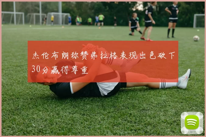 杰伦布朗称赞弗拉格表现出色砍下30分赢得尊重