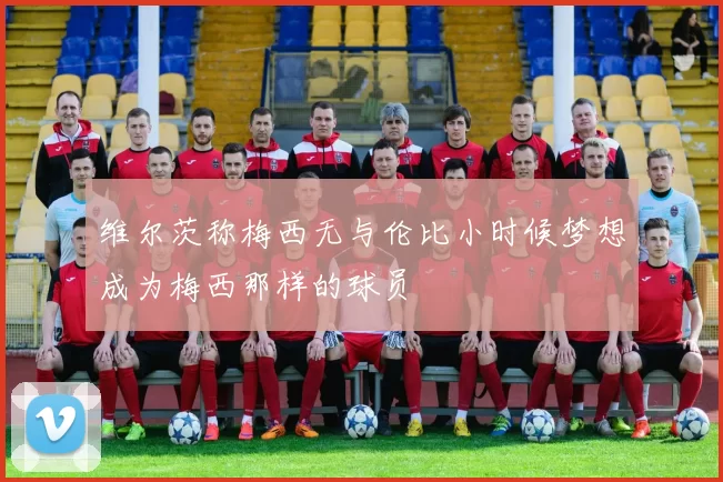 维尔茨称梅西无与伦比小时候梦想成为梅西那样的球员