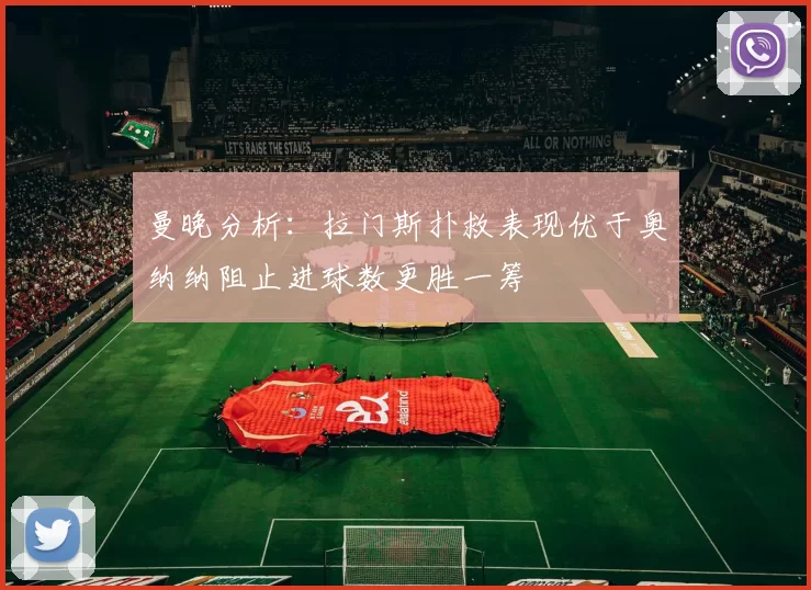 曼晚分析：拉门斯扑救表现优于奥纳纳阻止进球数更胜一筹