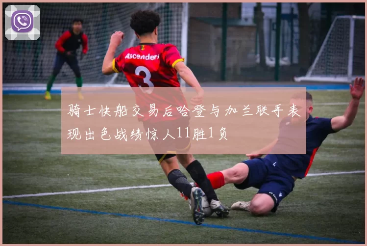 骑士快船交易后哈登与加兰联手表现出色战绩惊人11胜1负