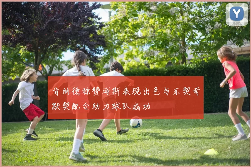 肯纳德称赞海斯表现出色与东契奇默契配合助力球队成功