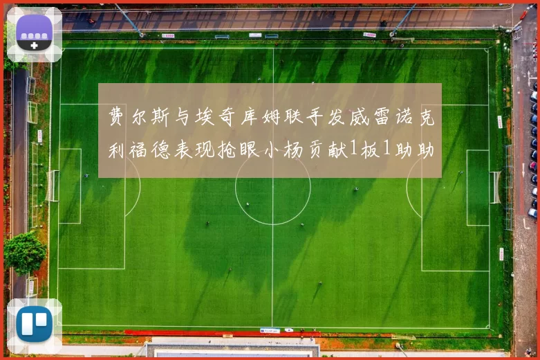 费尔斯与埃奇库姆联手发威雷诺克利福德表现抢眼小杨贡献1板1助助力球队
