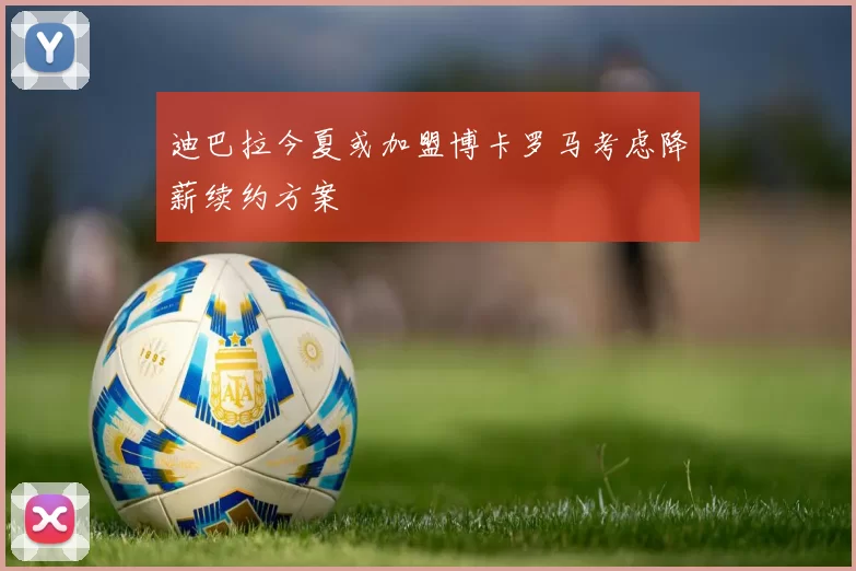 迪巴拉今夏或加盟博卡罗马考虑降薪续约方案