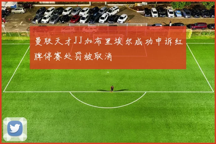 曼联天才JJ加布里埃尔成功申诉红牌停赛处罚被取消