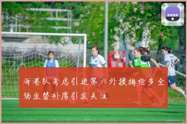 海港队考虑引进第六外援梅伦多全场坐替补席引发关注