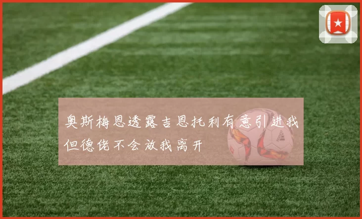 奥斯梅恩透露吉恩托利有意引进我但德佬不会放我离开