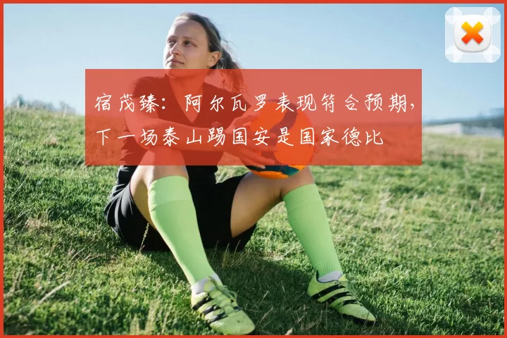宿茂臻：阿尔瓦罗表现符合预期，下一场泰山踢国安是国家德比