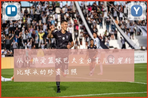 从小热爱篮球巴夫金分享儿时穿科比球衣的珍贵旧照