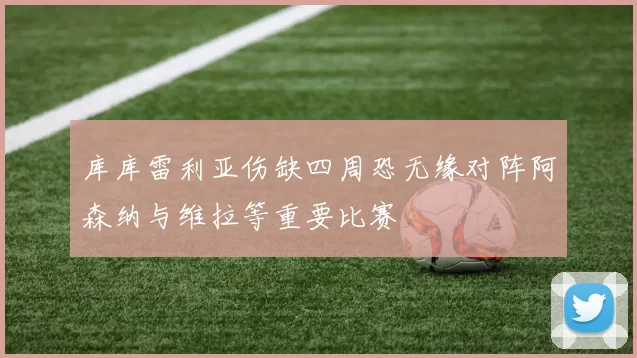 库库雷利亚伤缺四周恐无缘对阵阿森纳与维拉等重要比赛