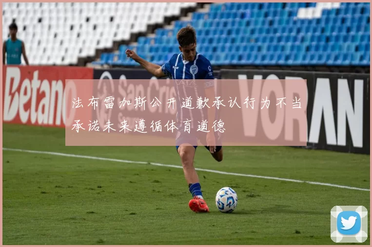 法布雷加斯公开道歉承认行为不当承诺未来遵循体育道德