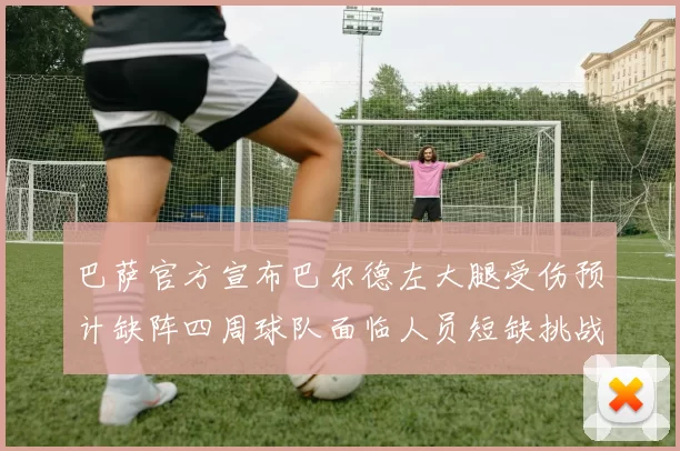 巴萨官方宣布巴尔德左大腿受伤预计缺阵四周球队面临人员短缺挑战