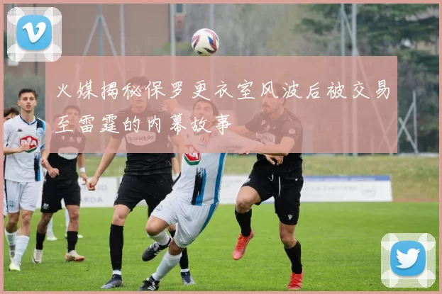 火媒揭秘保罗更衣室风波后被交易至雷霆的内幕故事