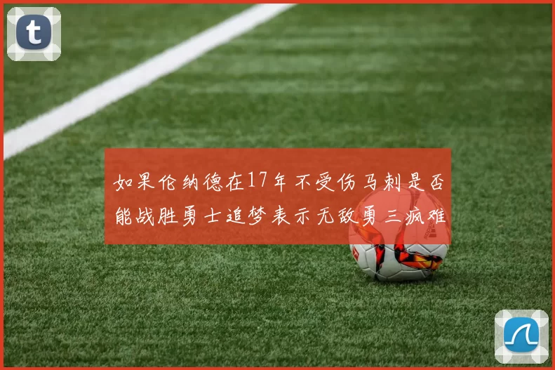 如果伦纳德在17年不受伤马刺是否能战胜勇士追梦表示无敌勇三疯难以阻挡