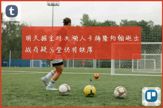 明天掘金对决湖人卡梅隆约翰逊出战存疑戈登仍将缺席