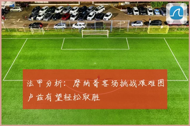 法甲分析：摩纳哥客场挑战艰难图卢兹有望轻松取胜