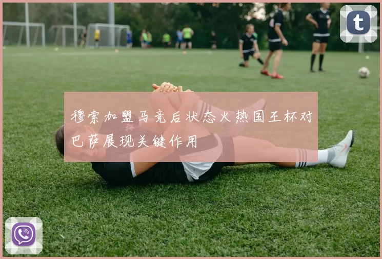 穆索加盟马竞后状态火热国王杯对巴萨展现关键作用