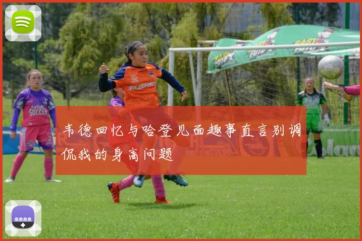韦德回忆与哈登见面趣事直言别调侃我的身高问题
