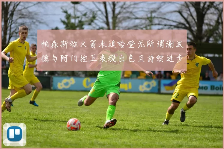 帕森斯称火箭未追哈登无所谓谢泼德与阿门控卫表现出色且持续进步