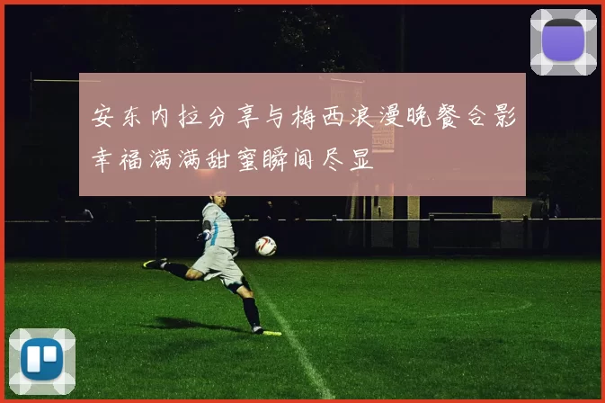 安东内拉分享与梅西浪漫晚餐合影幸福满满甜蜜瞬间尽显