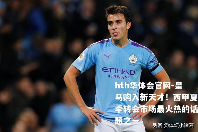 皇马购入新天才！西甲夏季转会市场最火热的话题之一