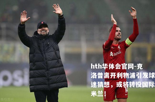 克洛普离开利物浦引发球迷猜想，或将转投国际米兰！