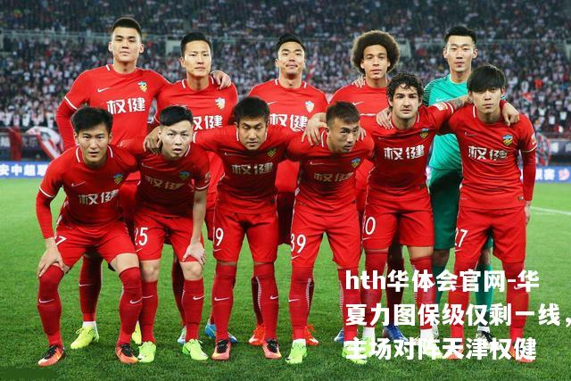 华夏力图保级仅剩一线，主场对阵天津权健