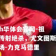 祖玛传射绝杀，尤文图斯客场-力克马德里