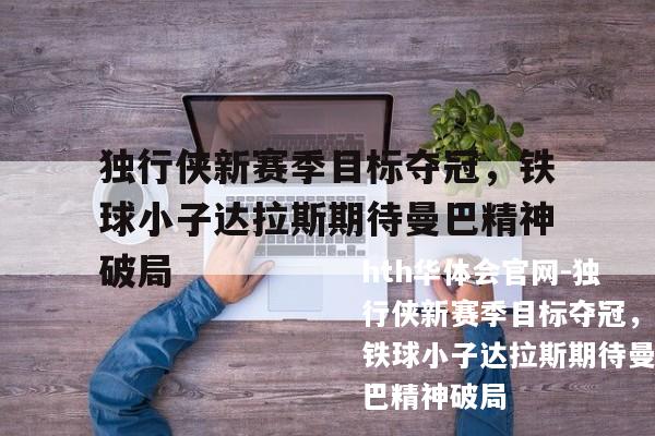 独行侠新赛季目标夺冠，铁球小子达拉斯期待曼巴精神破局
