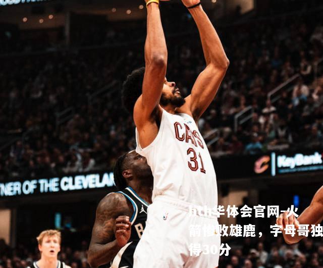 火箭惨败雄鹿，字母哥独得30分