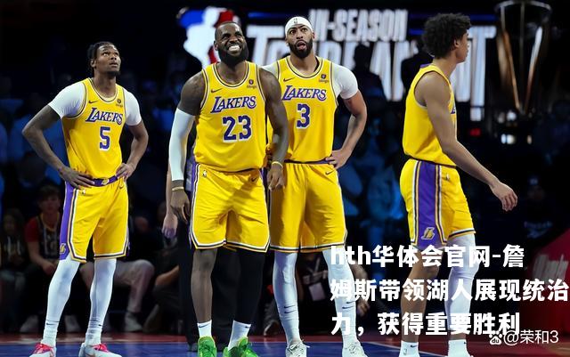 詹姆斯带领湖人展现统治力，获得重要胜利